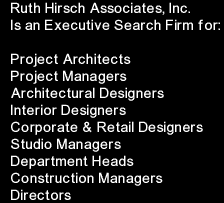 Ruth Hirsch Associates, Inc. is an executive search firm for: Project Architects, Project Managers, Architectural Designers, Interior Designers, Corporate & Retail Designers, Studio Managers, Department Heads, Construction Managers. Click below to read more about us.